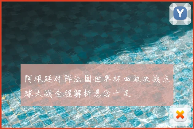 阿根廷对阵法国世界杯回放决战点球大战全程解析悬念十足