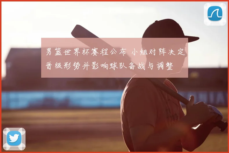 男篮世界杯赛程公布 小组对阵决定晋级形势并影响球队备战与调整