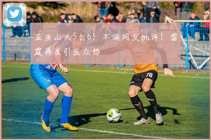 亚历山大5打6！不满网友批评！雷霆再度引发众怒