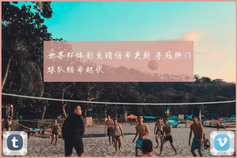 世界杯体彩竞猜倍率更新 夺冠热门球队赔率起伏