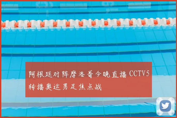 阿根廷对阵摩洛哥今晚直播 CCTV5转播奥运男足焦点战