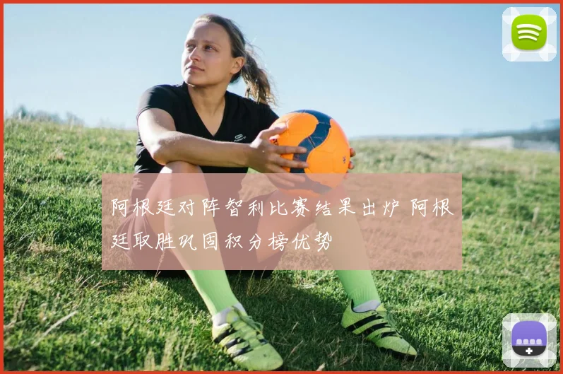 阿根廷对阵智利比赛结果出炉 阿根廷取胜巩固积分榜优势
