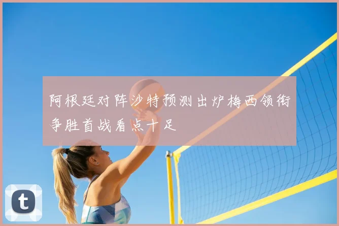 阿根廷对阵沙特预测出炉梅西领衔争胜首战看点十足