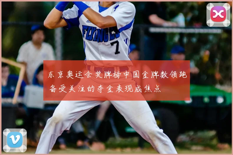 东京奥运会奖牌榜中国金牌数领跑 备受关注的夺金表现成焦点