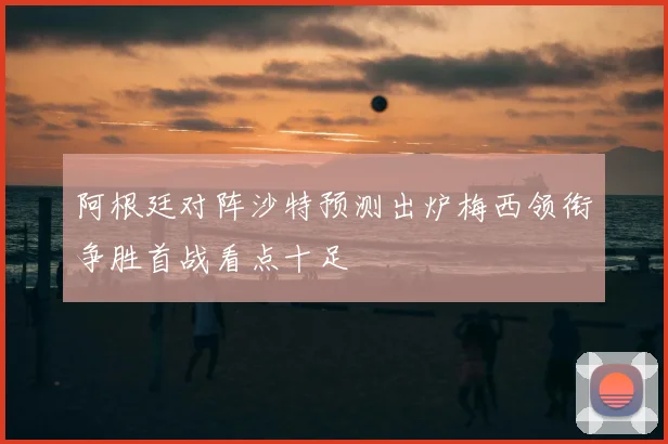 阿根廷对阵沙特预测出炉梅西领衔争胜首战看点十足