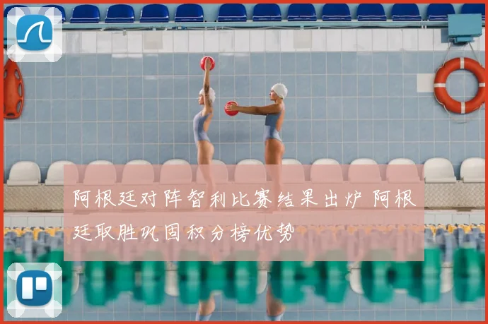 阿根廷对阵智利比赛结果出炉 阿根廷取胜巩固积分榜优势