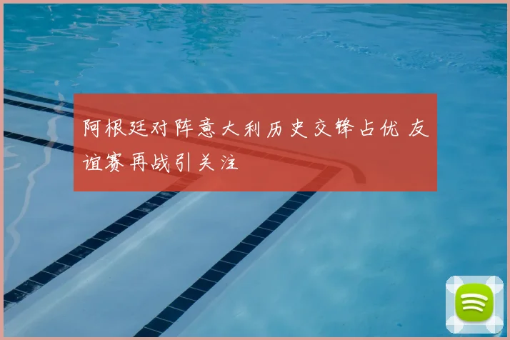 阿根廷对阵意大利历史交锋占优 友谊赛再战引关注