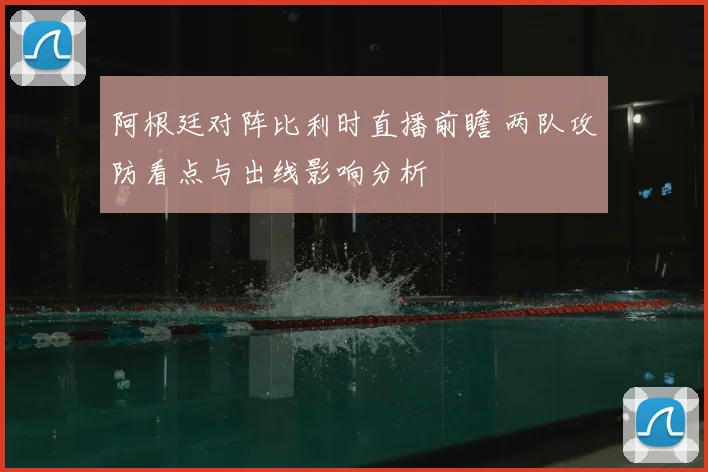 阿根廷对阵比利时直播前瞻 两队攻防看点与出线影响分析