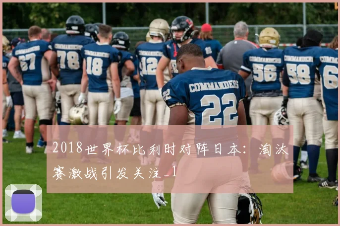 2018世界杯比利时对阵日本：淘汰赛激战引发关注_1