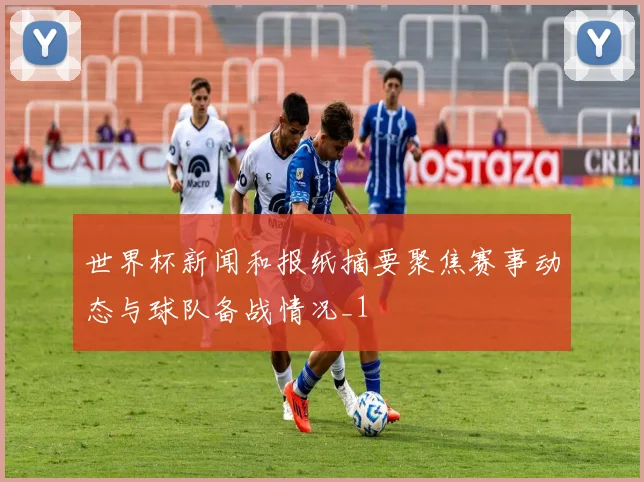 世界杯新闻和报纸摘要聚焦赛事动态与球队备战情况_1