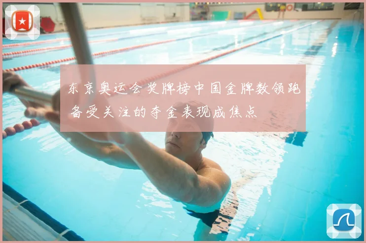 东京奥运会奖牌榜中国金牌数领跑 备受关注的夺金表现成焦点