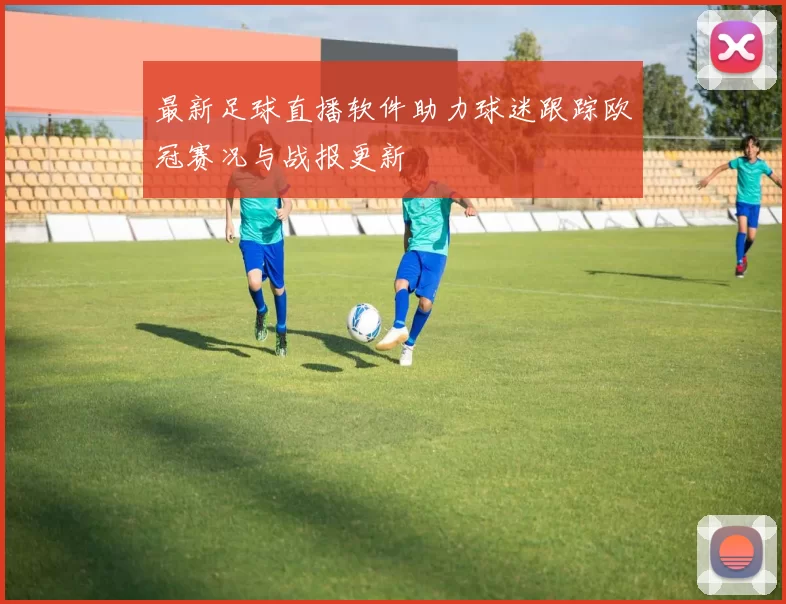 最新足球直播软件助力球迷跟踪欧冠赛况与战报更新