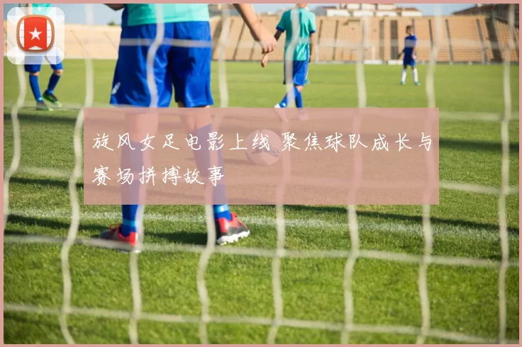 旋风女足电影上线 聚焦球队成长与赛场拼搏故事