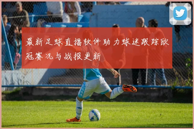 最新足球直播软件助力球迷跟踪欧冠赛况与战报更新