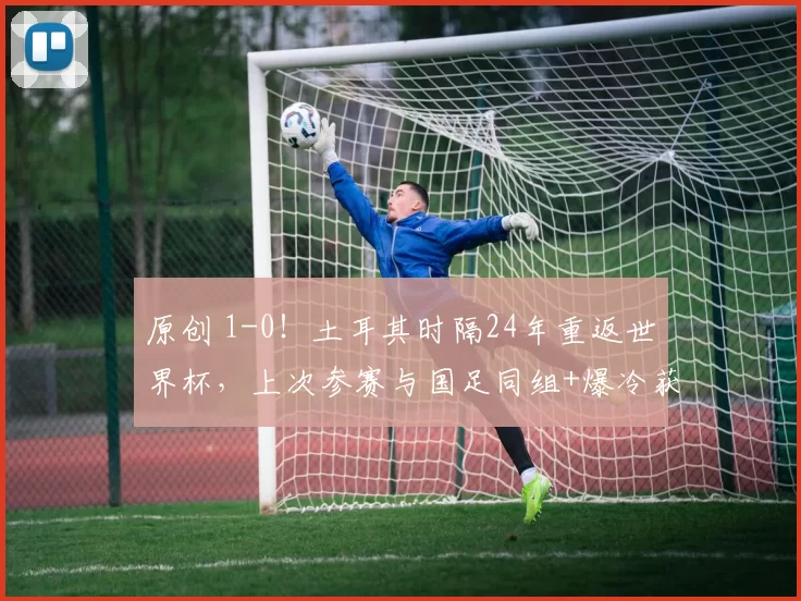 原创 1-0!土耳其时隔24年重返世界杯,上次参赛与国足同组+爆冷获季军