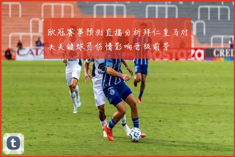 欧冠赛事预测直播分析拜仁皇马对决关键球员伤情影响晋级前景