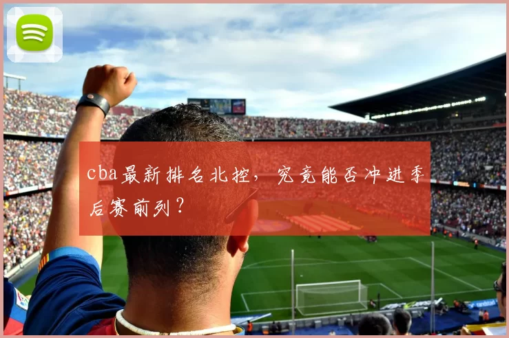 cba最新排名北控，究竟能否冲进季后赛前列？