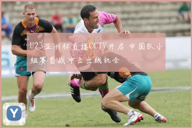 U23亚洲杯直播CCTV开启 中国队小组赛首战冲击出线机会
