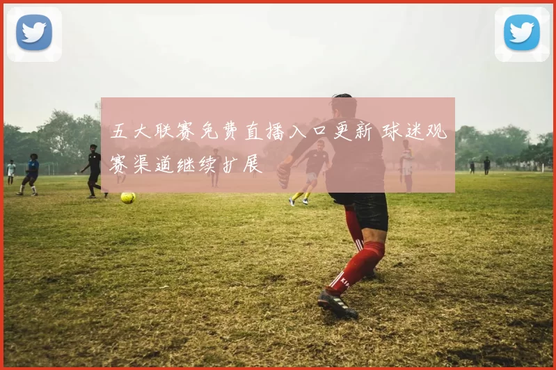 五大联赛免费直播入口更新 球迷观赛渠道继续扩展