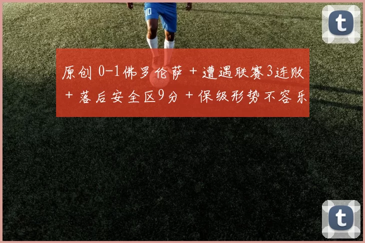 原创 0-1佛罗伦萨+遭遇联赛3连败+落后安全区9分+保级形势不容乐观!