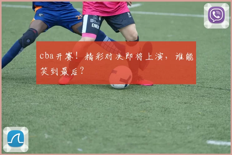 cba开赛！精彩对决即将上演，谁能笑到最后？