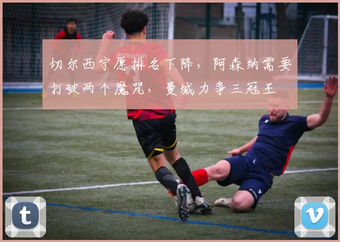 切尔西宁愿排名下降，阿森纳需要打破两个魔咒，曼城力争三冠王