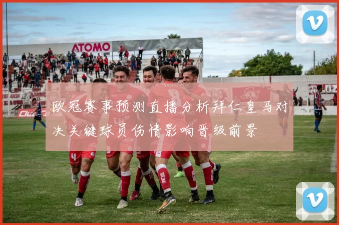 欧冠赛事预测直播分析拜仁皇马对决关键球员伤情影响晋级前景