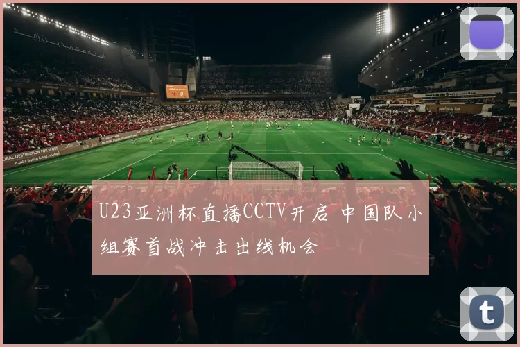 U23亚洲杯直播CCTV开启 中国队小组赛首战冲击出线机会