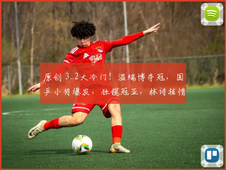 原创 3_2大冷门！温瑞博夺冠，国乒小将爆发，独揽冠亚，林诗栋惜败