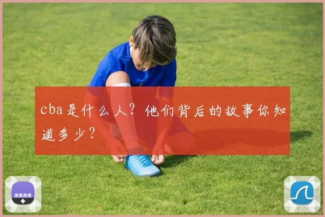cba是什么人?他们背后的故事你知道多少?