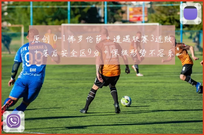 原创 0-1佛罗伦萨＋遭遇联赛3连败＋落后安全区9分＋保级形势不容乐观！