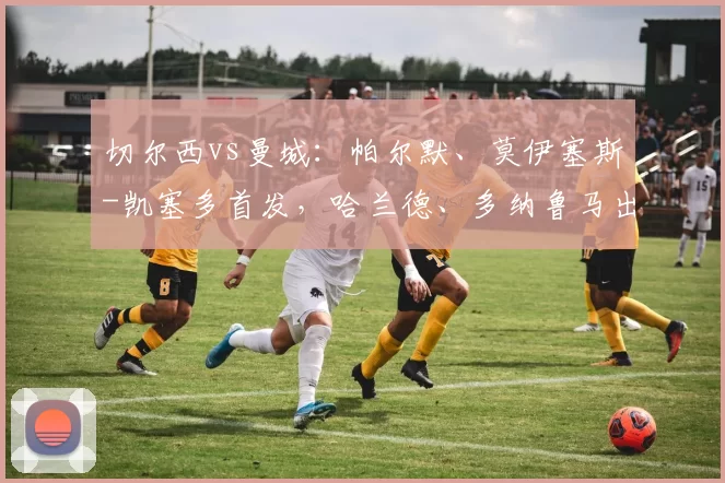 切尔西vs曼城：帕尔默、莫伊塞斯-凯塞多首发，哈兰德、多纳鲁马出战