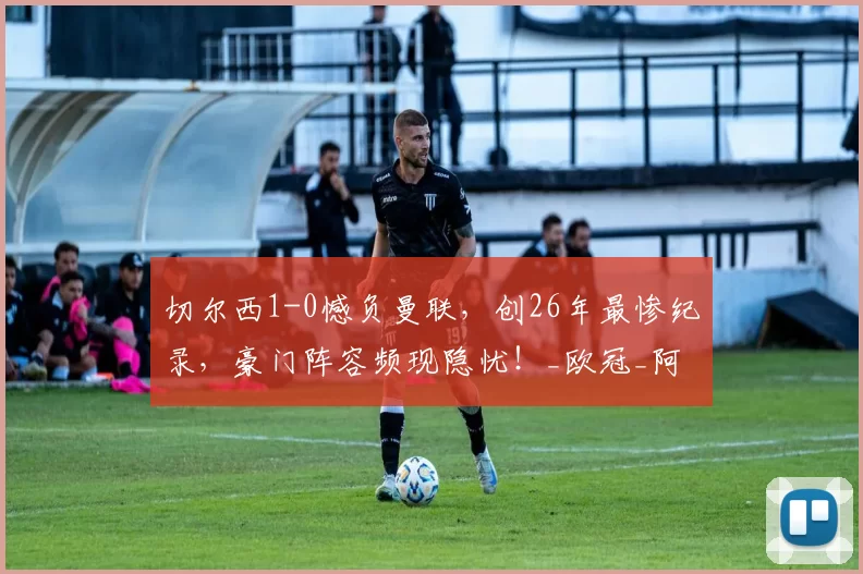 切尔西1-0憾负曼联，创26年最惨纪录，豪门阵容频现隐忧！_欧冠_阿森纳_那不勒斯