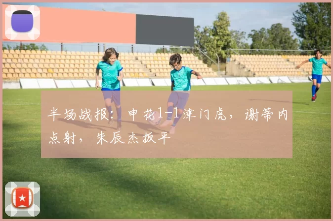 半场战报:申花1-1津门虎,谢蒂内点射,朱辰杰扳平